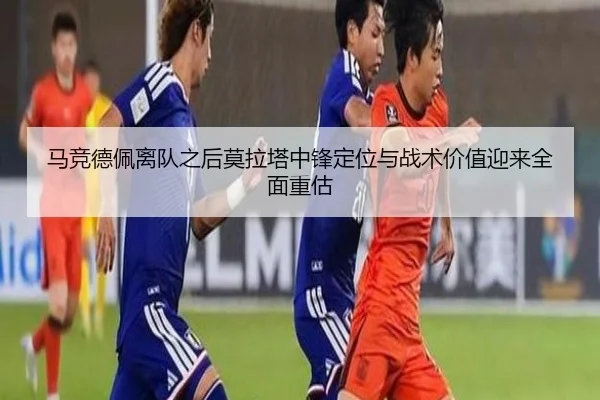 马竞德佩离队之后莫拉塔中锋定位与战术价值迎来全面重估